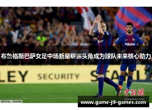 布鲁格斯巴萨女足中场新星崭露头角成为球队未来核心助力