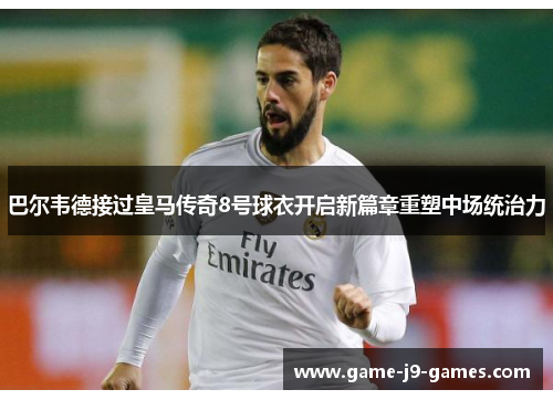 巴尔韦德接过皇马传奇8号球衣开启新篇章重塑中场统治力 巴尔韦德接过皇马传奇8号球衣开启新篇章重塑中场统治力