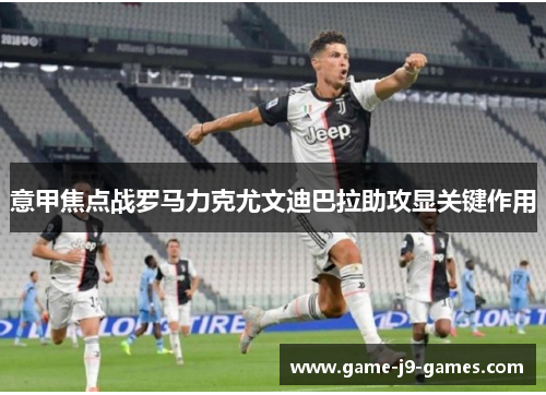 意甲焦点战罗马力克尤文迪巴拉助攻显关键作用 意甲焦点战罗马力克尤文迪巴拉助攻显关键作用