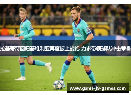 拉基蒂奇回归塞维利亚再度披上战袍 力求带领球队冲击荣誉 拉基蒂奇回归塞维利亚再度披上战袍 力求带领球队冲击荣誉
