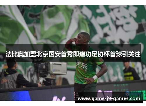 法比奥加盟北京国安首秀即建功足协杯首球引关注
